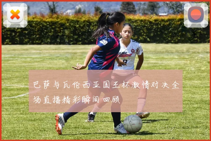 巴萨与瓦伦西亚国王杯激情对决全场直播精彩瞬间回顾