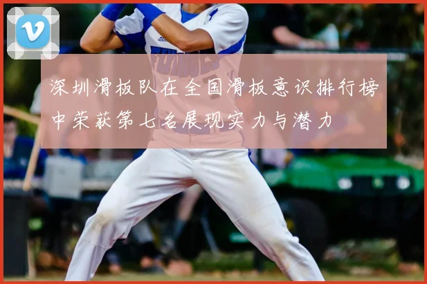 深圳滑板队在全国滑板意识排行榜中荣获第七名展现实力与潜力