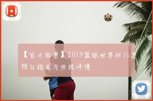 【官方购票】2019篮球世界杯门票预订指南与价格详情