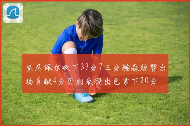 克尼佩尔砍下33分7三分瀚森短暂出场贡献4分贝利表现出色拿下20分