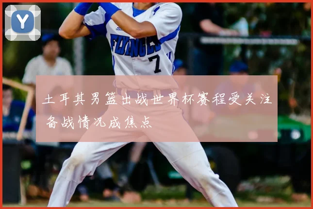 土耳其男篮出战世界杯赛程受关注 备战情况成焦点