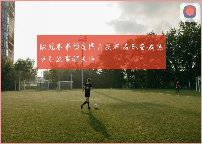 欧冠赛事预告图片发布 各队备战焦点引发赛程关注