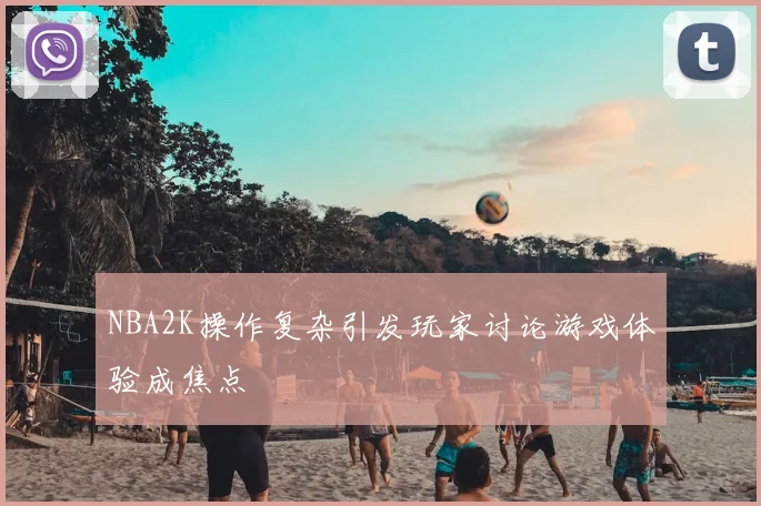 NBA2K操作复杂引发玩家讨论游戏体验成焦点