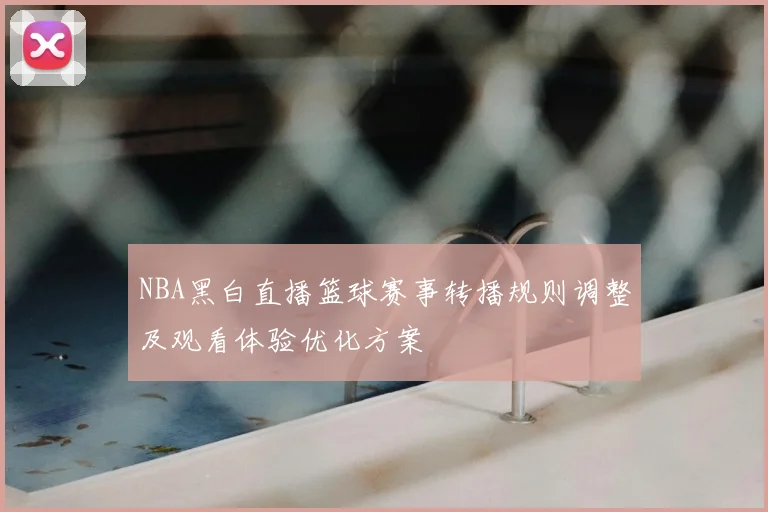 NBA黑白直播篮球赛事转播规则调整及观看体验优化方案