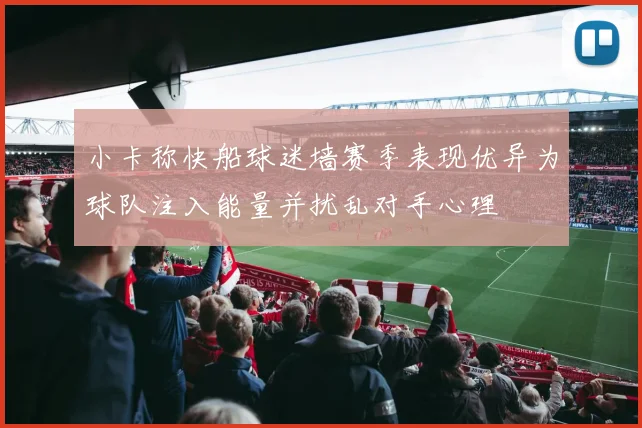 小卡称快船球迷墙赛季表现优异为球队注入能量并扰乱对手心理