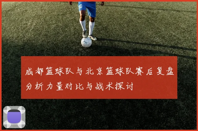 成都篮球队与北京篮球队赛后复盘分析力量对比与战术探讨