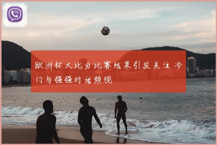 欧洲杯大比分比赛结果引发关注 冷门与强强对话频现