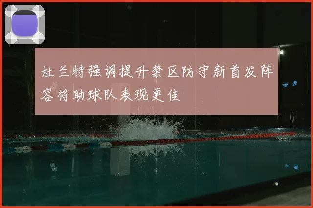 杜兰特强调提升禁区防守新首发阵容将助球队表现更佳