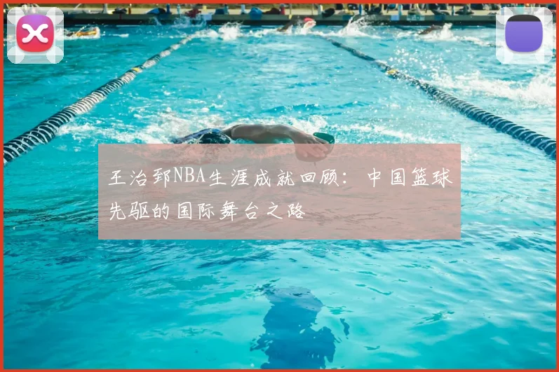 王治郅NBA生涯成就回顾：中国篮球先驱的国际舞台之路