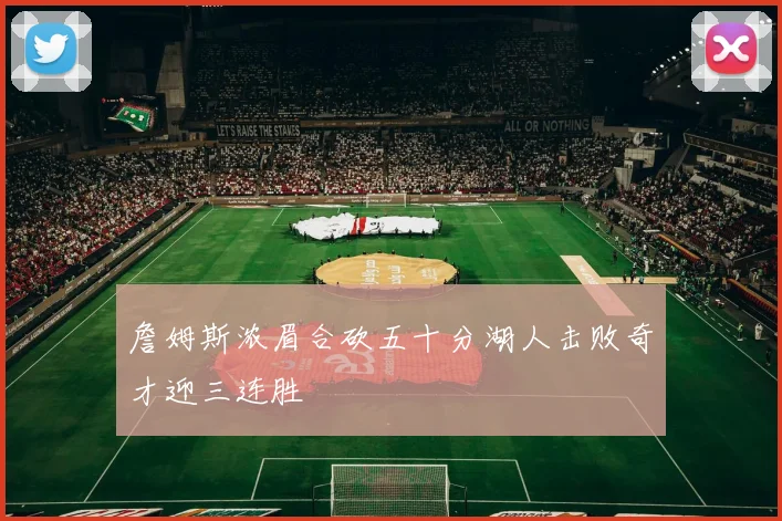 詹姆斯浓眉合砍五十分湖人击败奇才迎三连胜