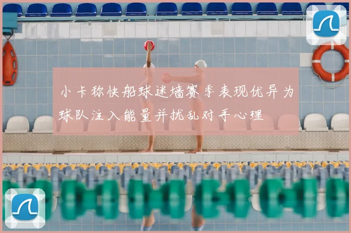 小卡称快船球迷墙赛季表现优异为球队注入能量并扰乱对手心理
