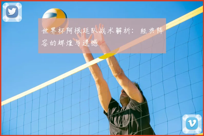 世界杯阿根廷队战术解析：经典阵容的辉煌与遗憾