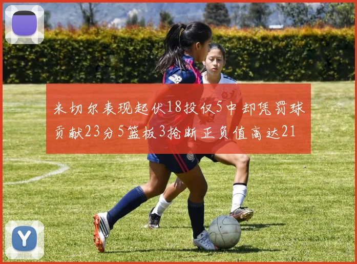 米切尔表现起伏18投仅5中却凭罚球贡献23分5篮板3抢断正负值高达21
