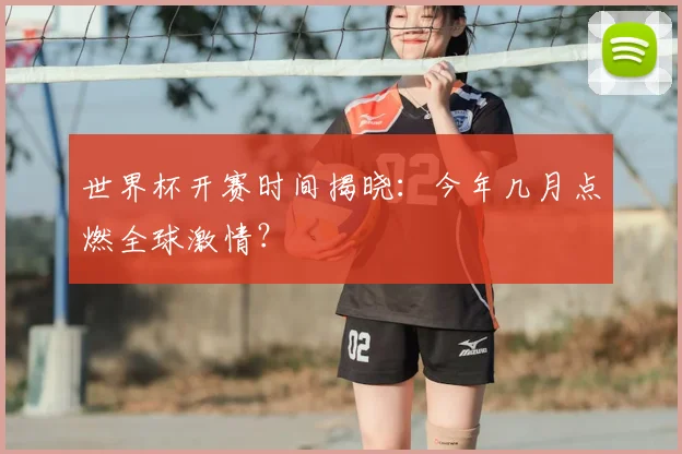 世界杯开赛时间揭晓:今年几月点燃全球激情?