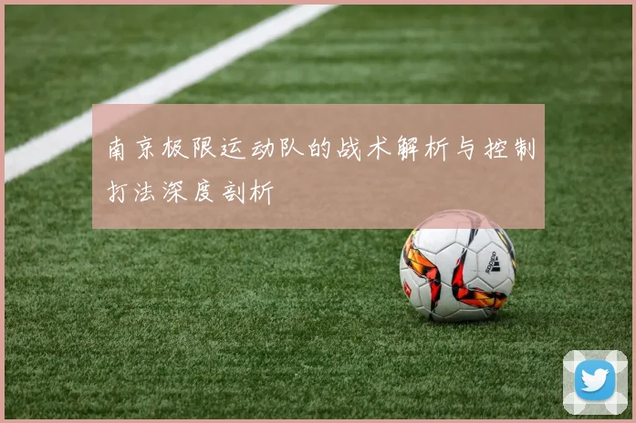 南京极限运动队的战术解析与控制打法深度剖析