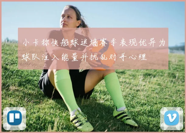 小卡称快船球迷墙赛季表现优异为球队注入能量并扰乱对手心理