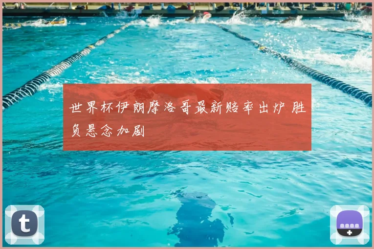 世界杯伊朗摩洛哥最新赔率出炉 胜负悬念加剧