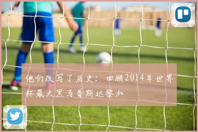 他们改写了历史:回顾2014年世界杯最大黑马哥斯达黎加