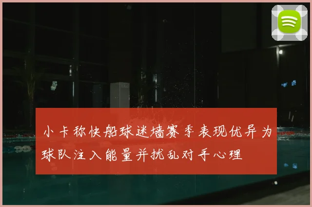 小卡称快船球迷墙赛季表现优异为球队注入能量并扰乱对手心理