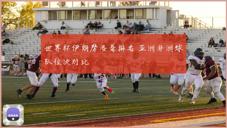 世界杯伊朗摩洛哥排名 亚洲非洲球队位次对比