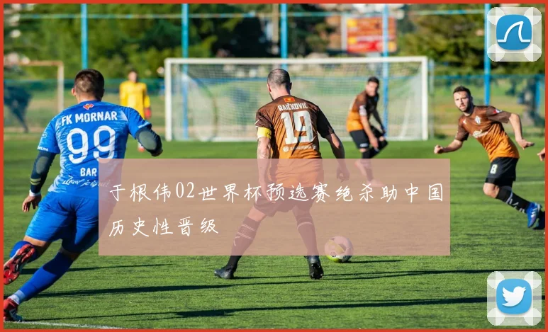 于根伟02世界杯预选赛绝杀助中国历史性晋级