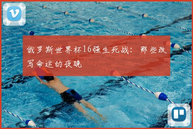 俄罗斯世界杯16强生死战：那些改写命运的夜晚