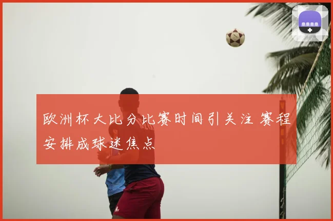欧洲杯大比分比赛时间引关注 赛程安排成球迷焦点
