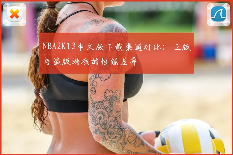 NBA2K13中文版下载渠道对比：正版与盗版游戏的性能差异