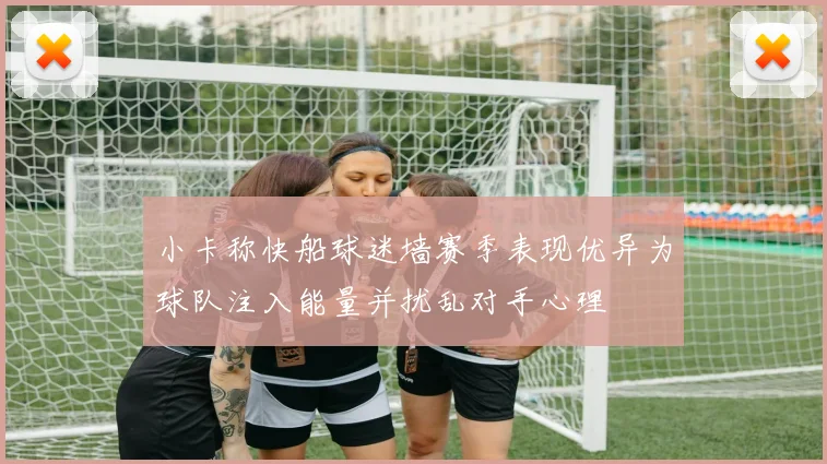 小卡称快船球迷墙赛季表现优异为球队注入能量并扰乱对手心理