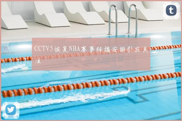 CCTV5恢复NBA赛事转播安排引发关注
