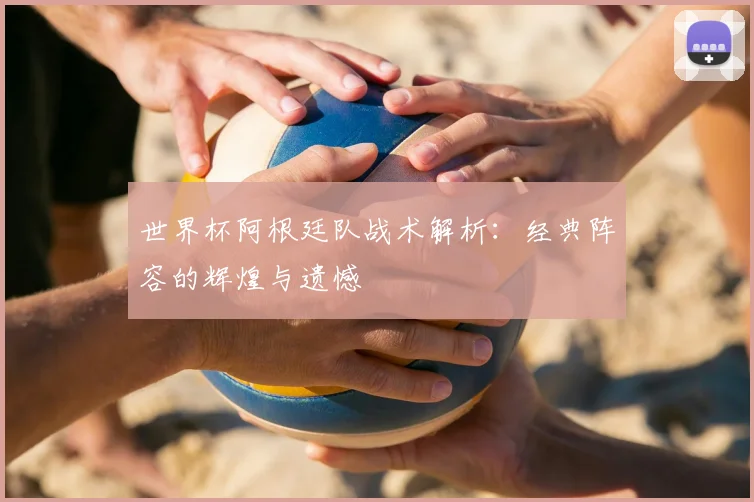 世界杯阿根廷队战术解析：经典阵容的辉煌与遗憾