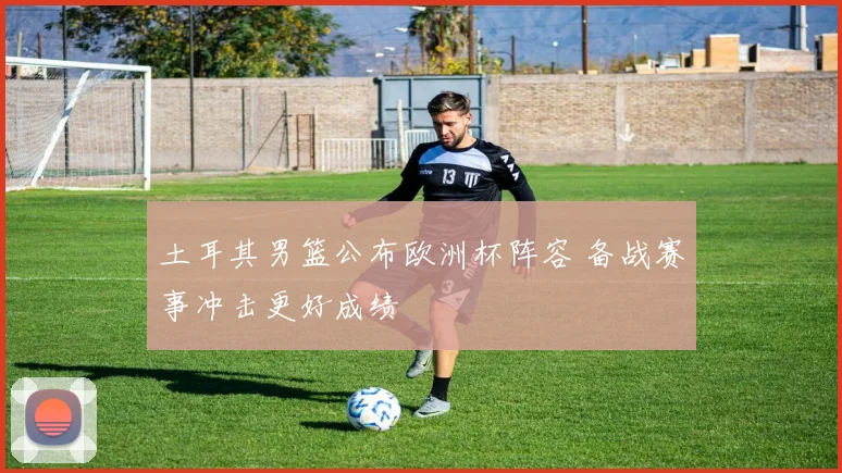 土耳其男篮公布欧洲杯阵容 备战赛事冲击更好成绩