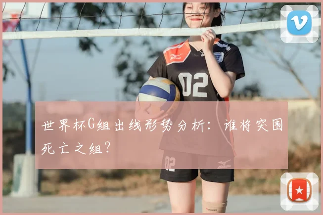 世界杯G组出线形势分析：谁将突围死亡之组？