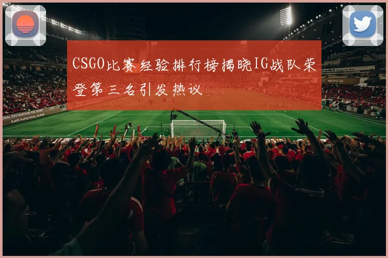 CSGO比赛经验排行榜揭晓IG战队荣登第三名引发热议