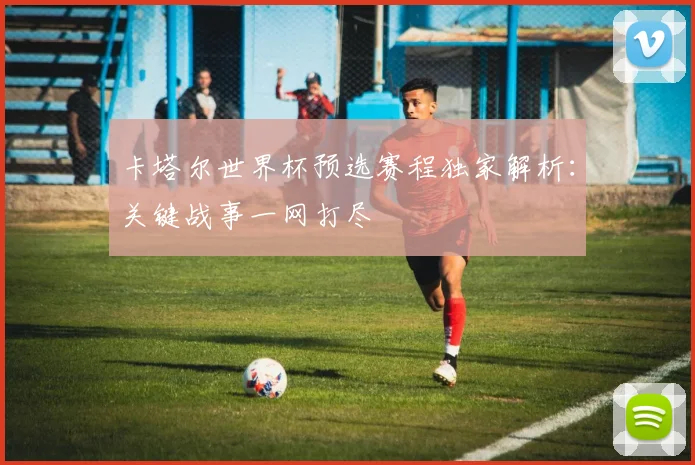 卡塔尔世界杯预选赛程独家解析：关键战事一网打尽