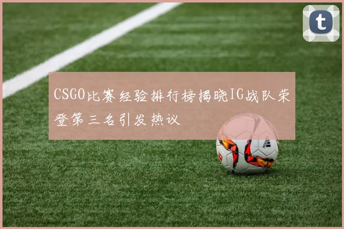CSGO比赛经验排行榜揭晓IG战队荣登第三名引发热议