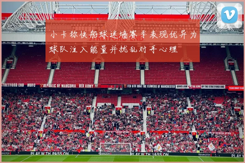 小卡称快船球迷墙赛季表现优异为球队注入能量并扰乱对手心理