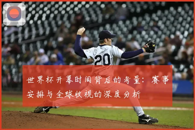 世界杯开幕时间背后的考量：赛事安排与全球收视的深度分析