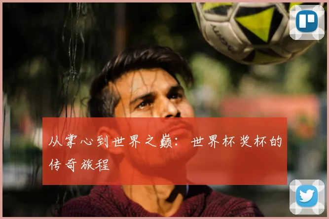 从掌心到世界之巅：世界杯奖杯的传奇旅程