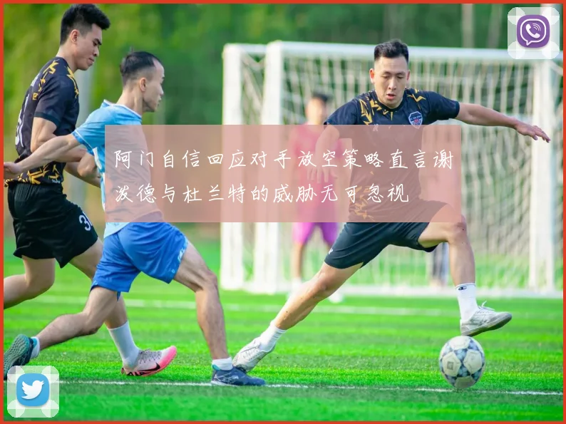 阿门自信回应对手放空策略直言谢泼德与杜兰特的威胁无可忽视