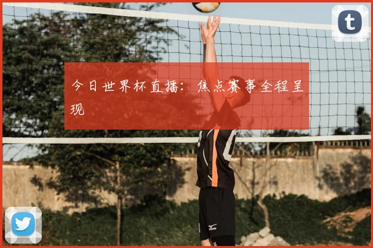 今日世界杯直播：焦点赛事全程呈现