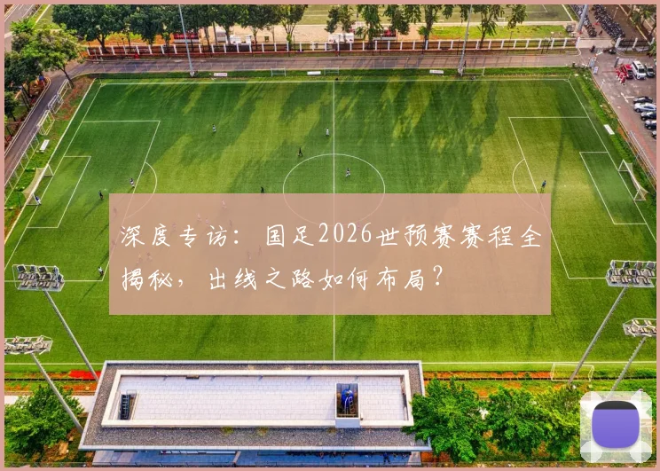 深度专访：国足2026世预赛赛程全揭秘，出线之路如何布局？