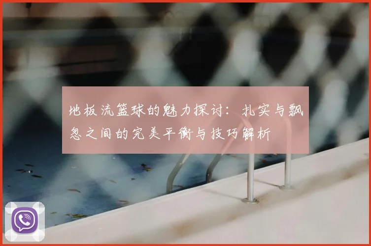地板流篮球的魅力探讨:扎实与飘忽之间的完美平衡与技巧解析