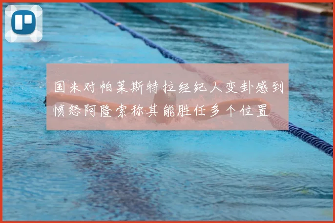 国米对帕莱斯特拉经纪人变卦感到愤怒阿隆索称其能胜任多个位置