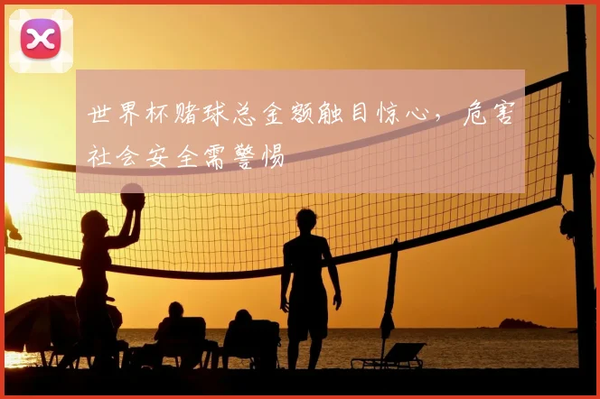 世界杯赌球总金额触目惊心,危害社会安全需警惕