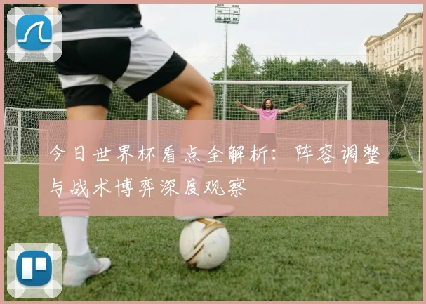 今日世界杯看点全解析：阵容调整与战术博弈深度观察