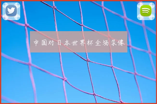 中国对日本世界杯全场录像