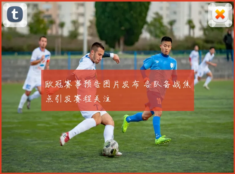 欧冠赛事预告图片发布 各队备战焦点引发赛程关注