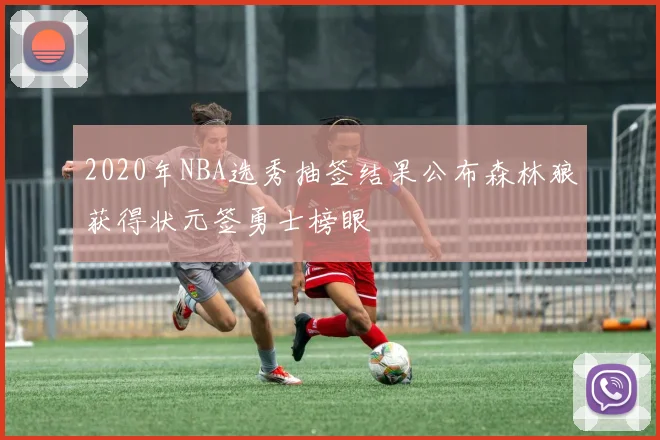 2020年NBA选秀抽签结果公布森林狼获得状元签勇士榜眼