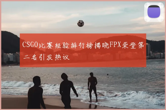 CSGO比赛经验排行榜揭晓FPX荣登第二名引发热议